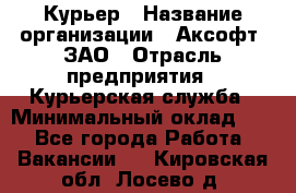 Курьер › Название организации ­ Аксофт, ЗАО › Отрасль предприятия ­ Курьерская служба › Минимальный оклад ­ 1 - Все города Работа » Вакансии   . Кировская обл.,Лосево д.